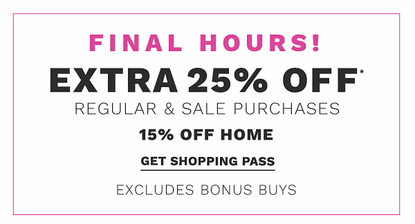 FINAL HOURS! Extra 25% off* regular & sale purchases (15% off home) - excludes Bonus Buys. Get Shopping Pass.