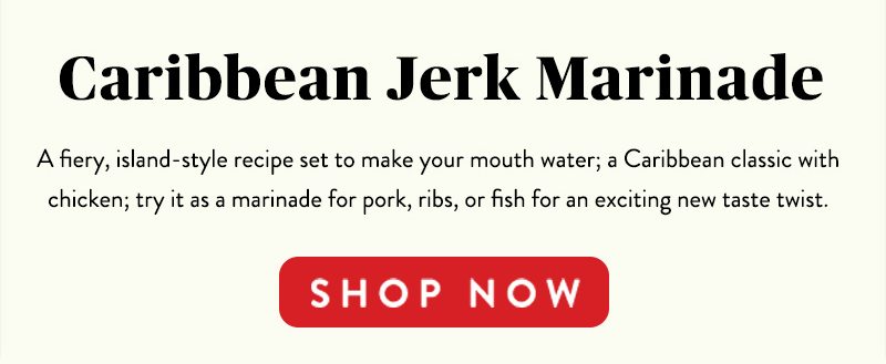 Caribbean Jerk Marinade A fiery, island-style recipe set to make your mouth water; a Caribbean classic with chicken; try it as a marinade for pork, ribs, or fish for an exciting new taste twist. SHOP NOW