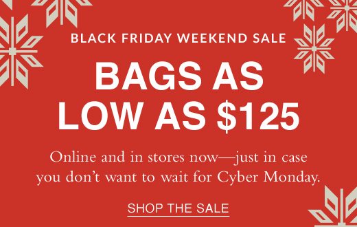 Black Friday Weekend Sale. Bags as low as $125. Online and in stores now - just in case you don't want to wait for Cyber Monday. SHOP THE SALE