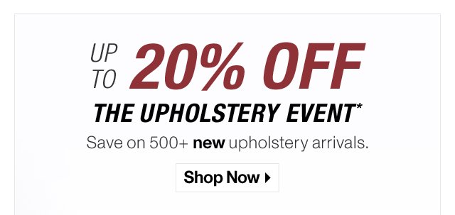Up to 20% off the Upholstery Event* Save 500+ new upholstery arrivals