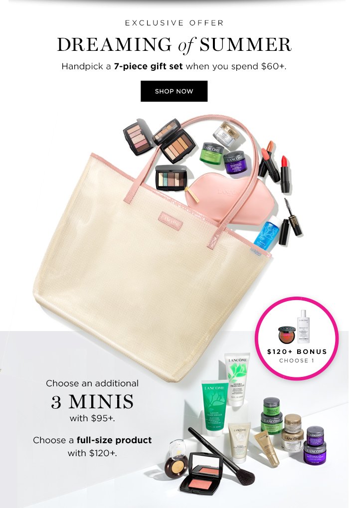 EXCLUSIVE OFFER DREAMING OF SUMMER Handpick a 7-piece gift set when you spend $60+. SHOP NOW Choose an additional 3 minis with $95+. Choose a full-size product with $120+.