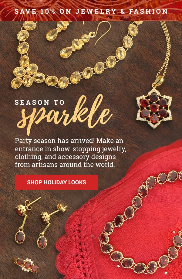 SAVE 10% ON JEWELRY & FASHION | SEASON TO SPARKLE | Party season has arrived! Make an entrance in show-stopping jewelry, clothing, and accessory designs from artisans around the world. | SHOP HOLIDAY LOOKS