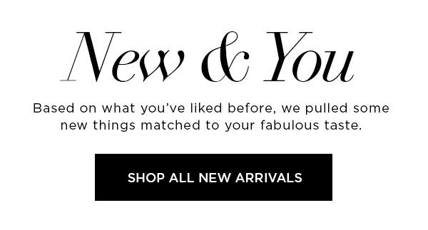 New & You Based on what you've liked before, we pulled some new things matched to your fabulous taste. SHOP ALL NEW ARRIVALS >