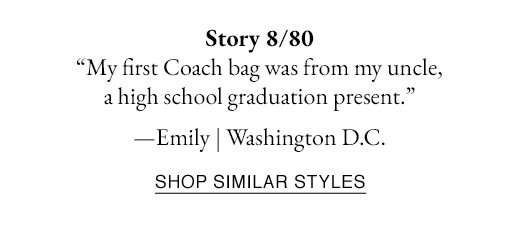 Story 8/80. My first Coach bag was from my uncle, a high school graduation present. - Emily from Washington D.C. SHOP SIMILAR STYLES