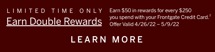 Limited Time Only: Earn $50 in rewards for every $250 you spend with your Frontgate Credit Card.