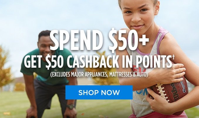 SPEND $50+ | GET $50 CASHBACK IN POINTS† | (EXCLUDES MAJOR APPLIANCES, MATTRESSES & AUTO) | SHOP NOW