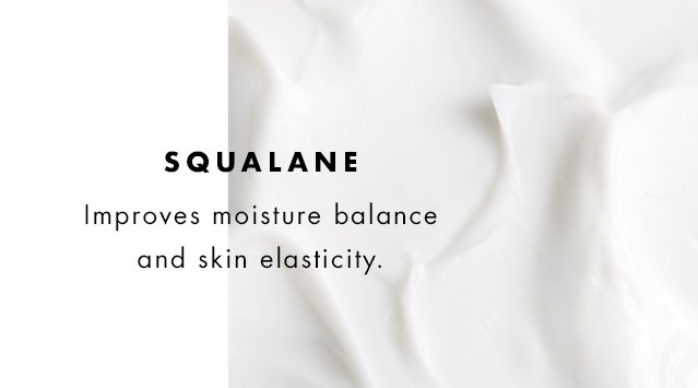 Squalane. Improves moisture balance and skin elasticity.