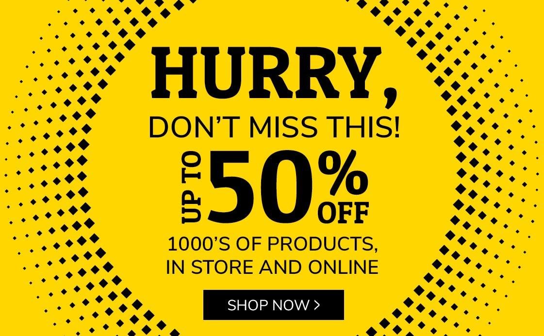 HURRY, DON'T MISS THIS! UP TO 50% OFF 1000S OF PRODUCTS IN STORE AND ONLINE