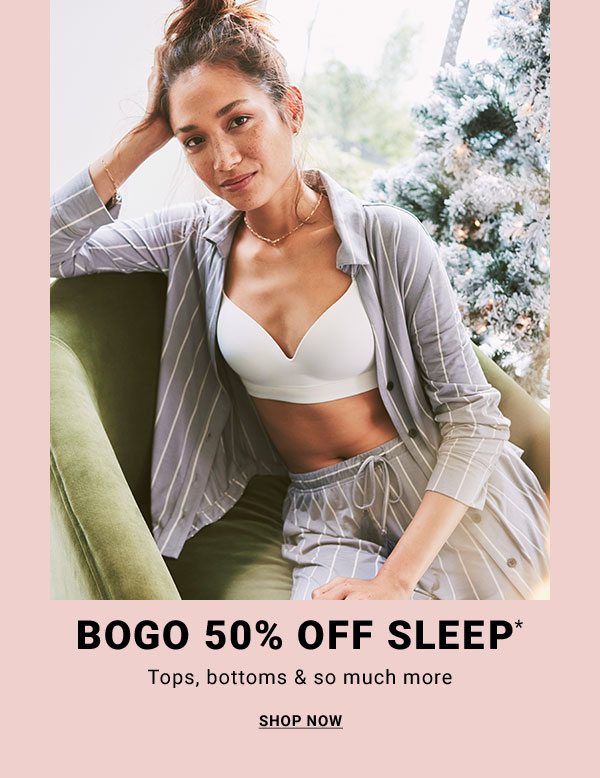BOGO 50% OFF SLEEP* Tops, bottoms & so much more SHOP NOW