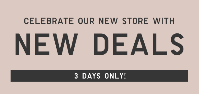 CELEBRATE A NEW STORE WITH NEW DEALS - 3 DAYS ONLY!