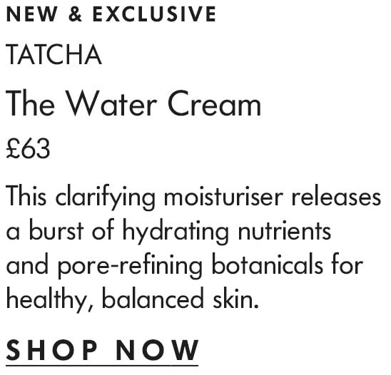 new & exclusive Tatcha The Water Cream £63 This clarifying moisturiser releases a burst of hydrating nutrients and pore-refining botanicals for healthy, balanced skin. shop now