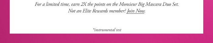 For a limited time, earn 2X the points on the Monsieur Big Mascara Duo Set. Not an Elite Rewards member? Join Now. *instrumental test