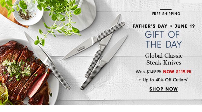 Father's Day - June 19 - Gift of the day Global Classic Steak Knives Now $119.95 + Up to 40% Off Cutlery* - SHOP NOW