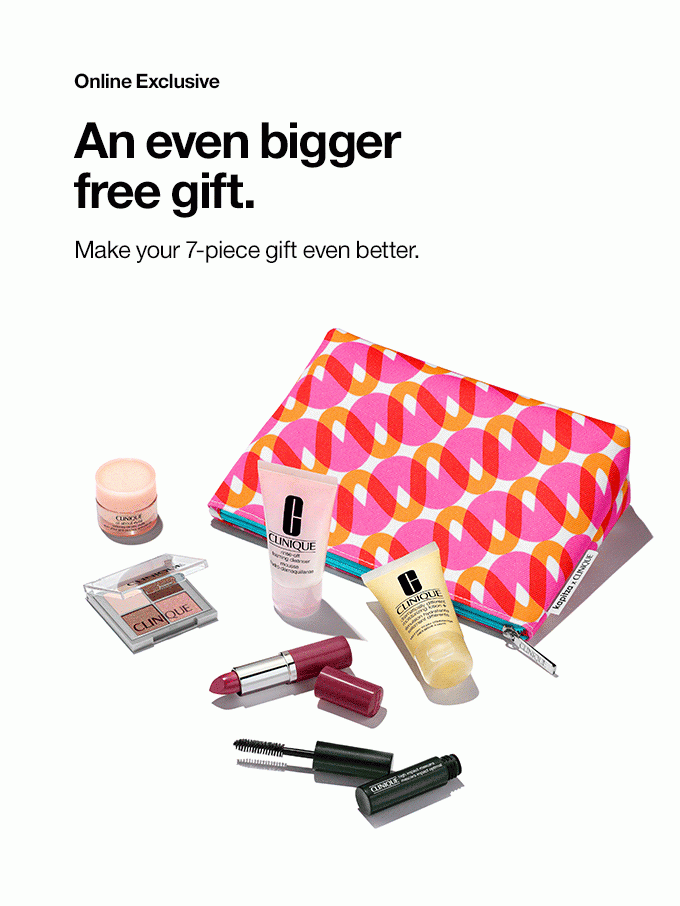 Online Exclusive An even bigger free gift. Make your 7-piece gift even better.