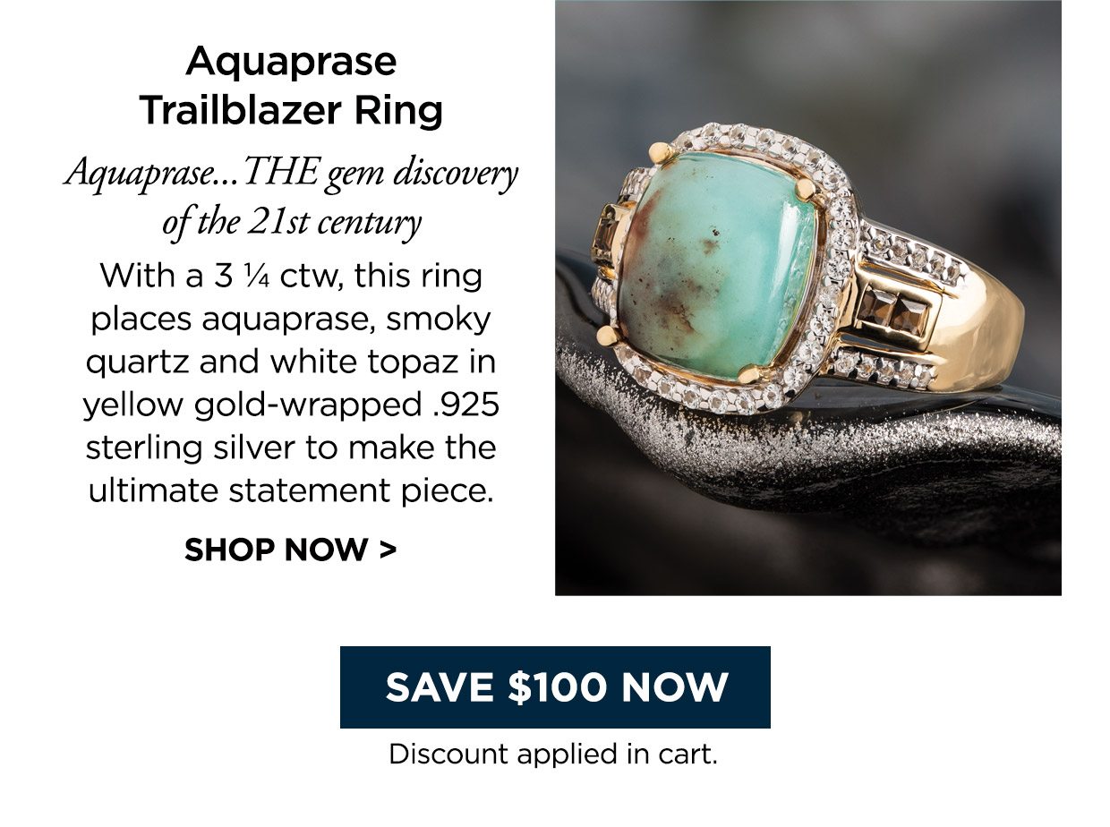Aquaprase Trailblazer Ring. Aquaprase...THE gem discovery of the 21st century With a 3 ¼ ctw, this ring places aquaprase, smoky quartz and white topaz in yellow gold-wrapped .925 sterling silver to make the ultimate statement piece. SHOP NOW > Save $100 Now button. Discount applied in cart.