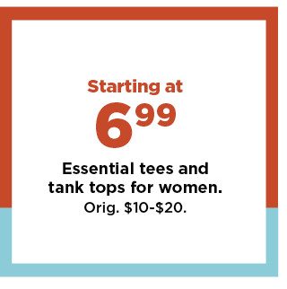 starting at $6.99 essential tees and tank tops for women. shop now. 