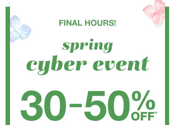 Final hours! Spring cyber event. 30-50% off*