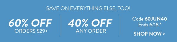 Save on everything else, too! | 60% off Orders $29+ | 40% off Any size order | Code 60JUN40 | Offers ends 6/18.* | Shop Now >