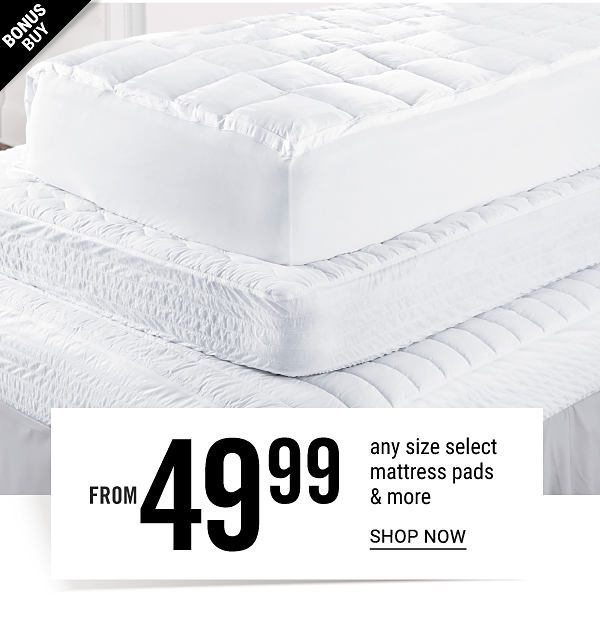 Bonus Buy - Any size select mattress pads & more from $49.99. Shop Now.