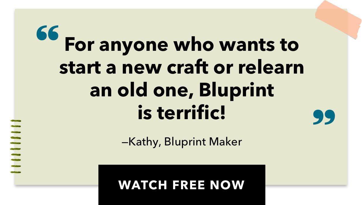 For anyone who wants to start a new craft or relearn and old one, Bluprint is terrific! -Kathy, Bluprint Maker