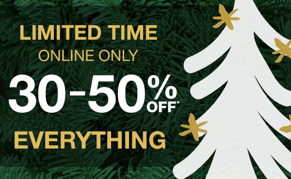 Limited time online only 30-50% off* everything