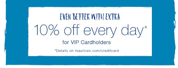 Even better with extra 10% off every day* for VIP Cardholders. *Details on maurices.com/creditcard