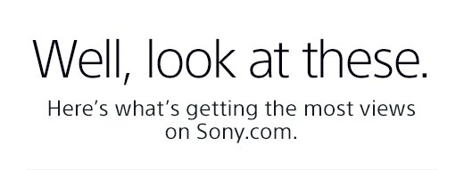 Well, look at these. | Here's what's getting the most views on Sony.com.