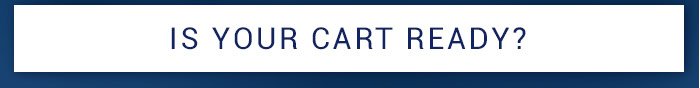 IS YOUR CART READY?