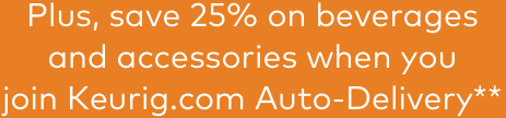 Plus, save 25% on beverages and accessories when you join Keurig.com Auto-Delivery**