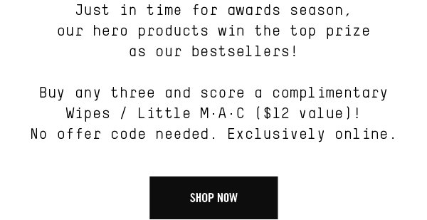 Just in time for awards season, our hero products win the top prize as our bestsellers! Buy any three and score a complimentary Wipes / Little M·A·C ($12 value)! No offer code needed. Exclusively online. SHOP NOW
