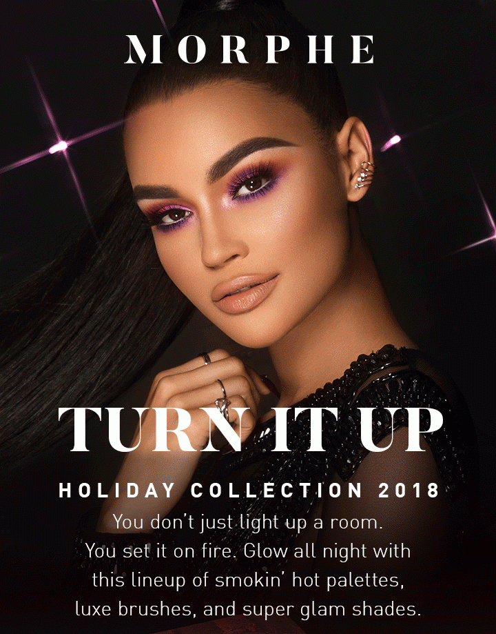 MORPHE TURN IT UP HOLIDAY COLLECTION 2018 You don’t just light up a room. You set it on fire. Glow all night with this lineup of smokin’ hot palettes, luxe brushes, and super glam shades.
