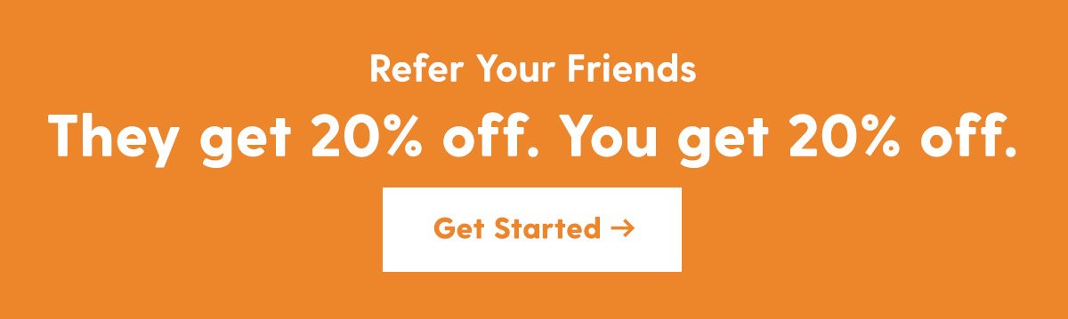 Refer your friends. They get 20% off. You get 20% off. Get started.