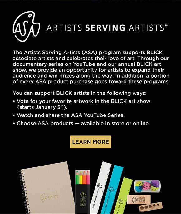 Artists Serving Artists - The ASA program supports Blick associate artists and celebrates their love of art. Through our documentary series on YouTube and our annual Blick art show, we provide an opportunity for artists to expand their audience