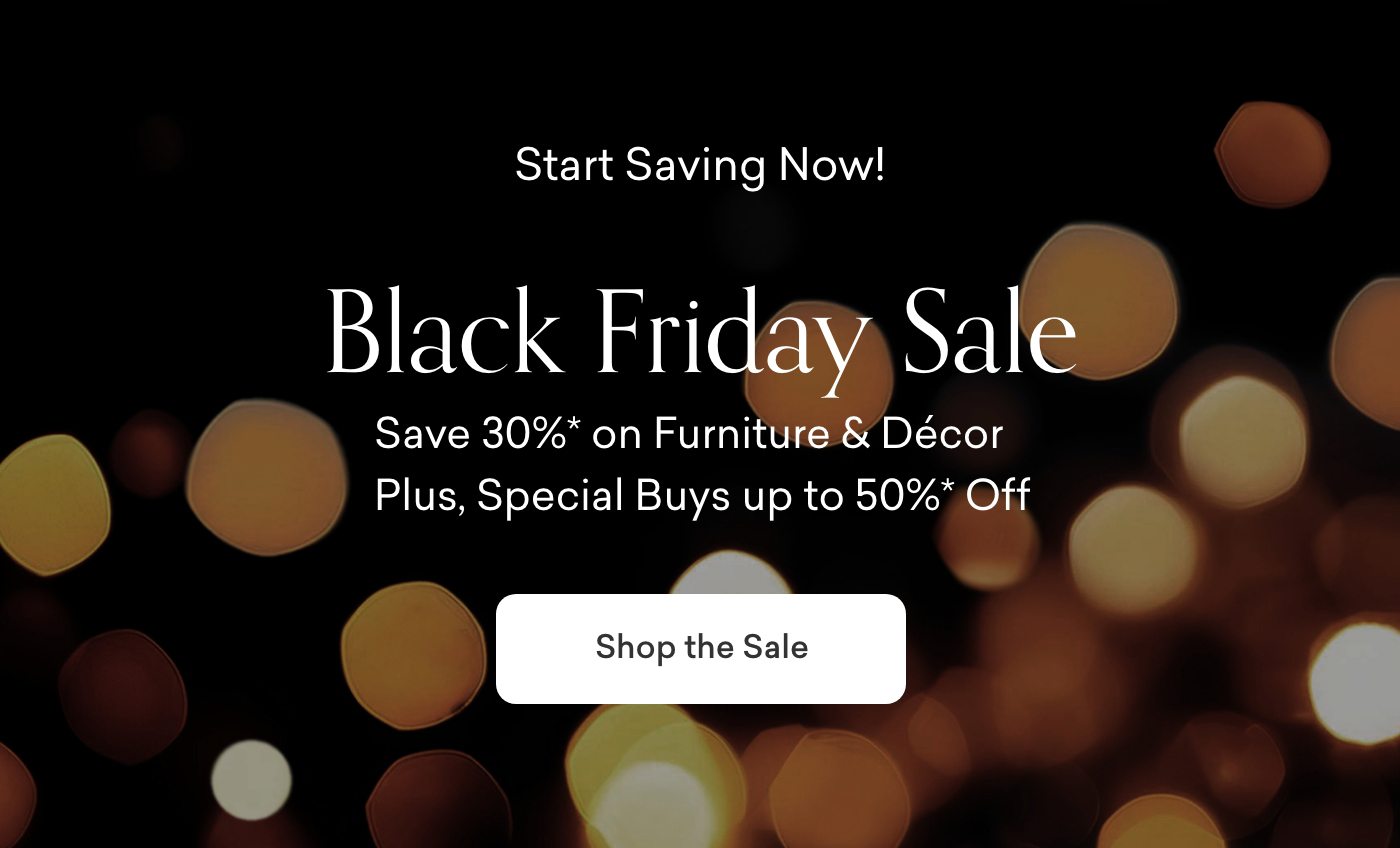 Black Friday. 30% off Furniture & Decor. Plus, up to 50% off Special Buys. Shop the Sale