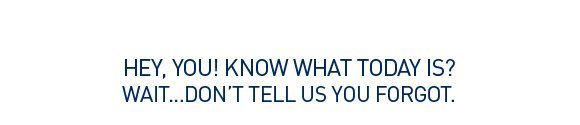 HEY, YOU! KNOW WHAT TODAY IS? WAIT...DON'T TELL US YOU FORGOT.