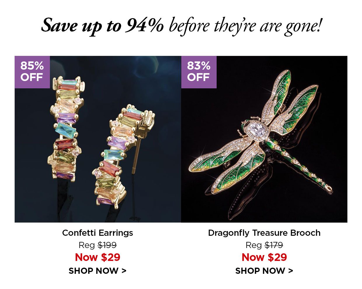 Save up to 94% off before this offer is gone! 85% off. Confetti Earrings Reg $199, Now $29. 83% off. Dragonfly Treasure Brooch Reg $179, Now $29.