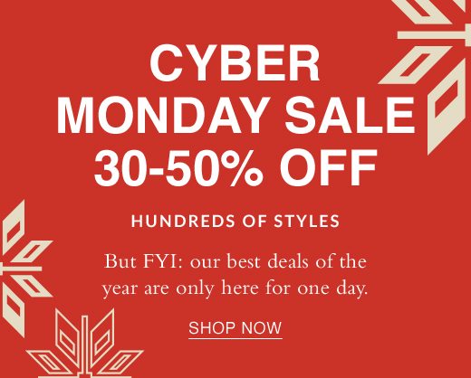 Cyber Monday Sale 30-50% Off Hundreds of Styles. But FYI: our best deals of the year are only here for one day. SHOP NOW