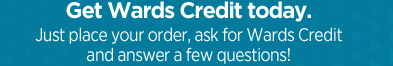 Get Wards Credit today. Just place your order, ask for Wards Credit and answer a few questions!