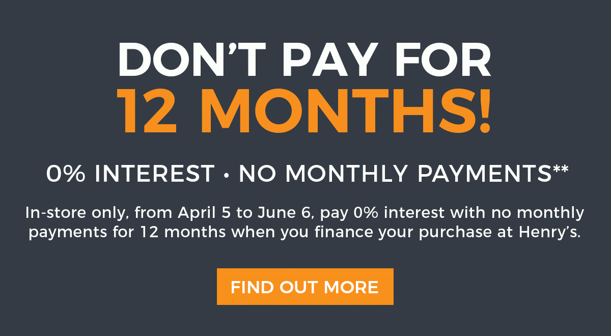 Don't Pay for 12 Months! 0% Interest - No Monthly Payments** In-store only, from April 5 to June 6, pay 0% interest with no monthly payments for 12 months when you finance your purchase at Henry's. See in-store for details.