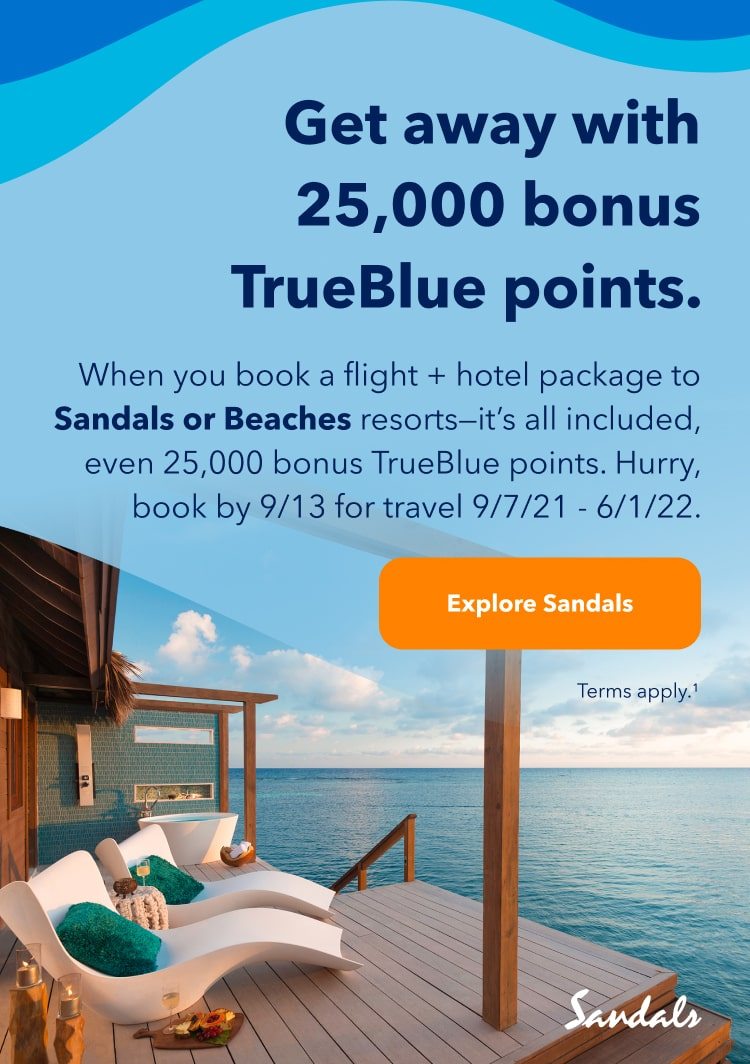 Get away with 25,000 bonus TrueBlue points. When you book a flight + hotel package to Sandals or Beaches resorts - it's all included, even 25,000 bonus TrueBlue points. Hurry, book by September 13 for travel between September 7, 2021 and June 1, 2022. Click here to explore Sandals packages. Terms apply (1).