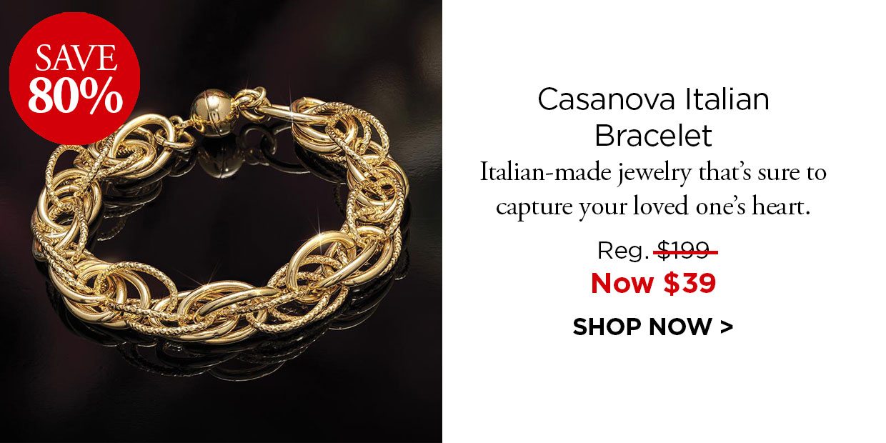 Save 80%. Casanova Italian Bracelet. Italian-made jewelry that's sure to capture your loved one's heart. Reg. $199, Now $39. SHOP NOW
