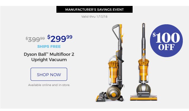 MANUFACTURER’S SAVINGS EVENT | Valid thru 1/13/18 | Dyson Ball(TM) Multifloor 2 Upright Vacuum | $299.99 | $100 off | ships free | shop now | Available online and in-store.