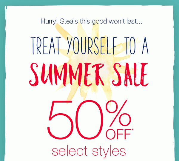 Hurry! Steals this good won't last... Treat yourself to a summer sale. 50% off* select styles.