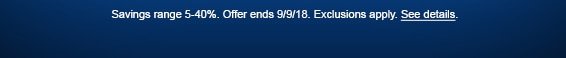 Savings range 5-40%. Offer ends 9/9/18. Exclusions apply. See details.