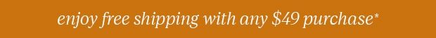 FREE SHIPPING WITH ANY $49 PURCHASE*