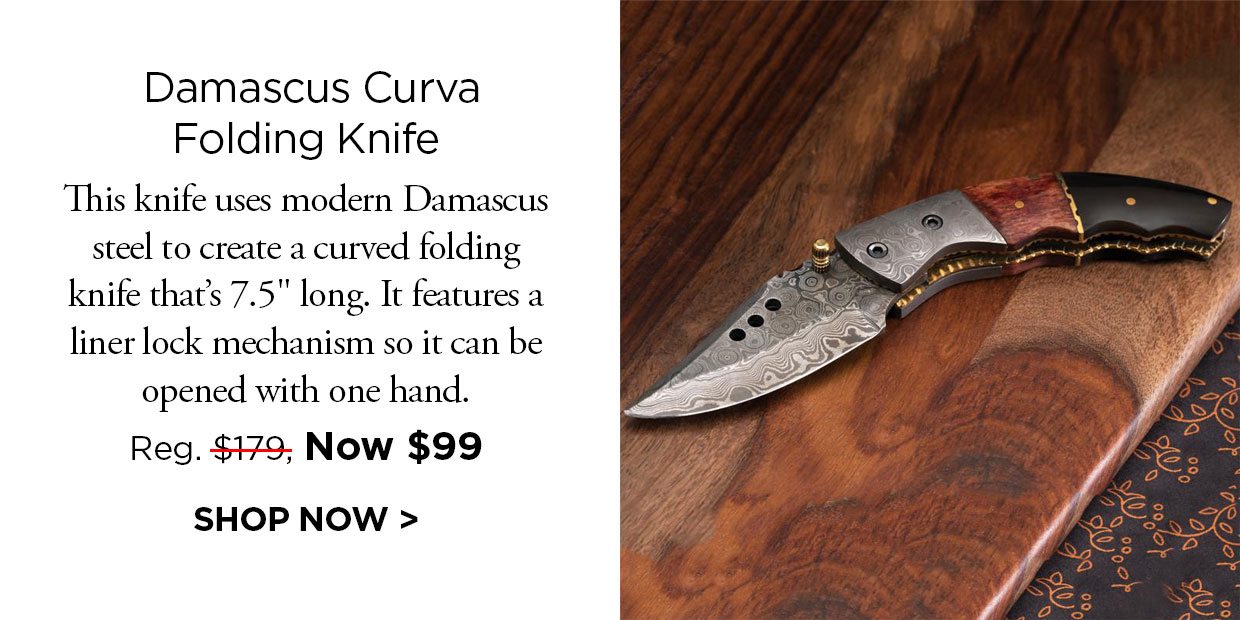 Damascus Curva Folding Knife. This knife uses modern Damascus steel to create a curved folding knife that's 7.5 inches long. It features a liner lock mechanism so it can be opened with one hand. Reg. $179, Now $99. SHOP NOW link.