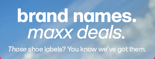 Brand names. Maxx deals. Those shoe labels? You know we've got them.