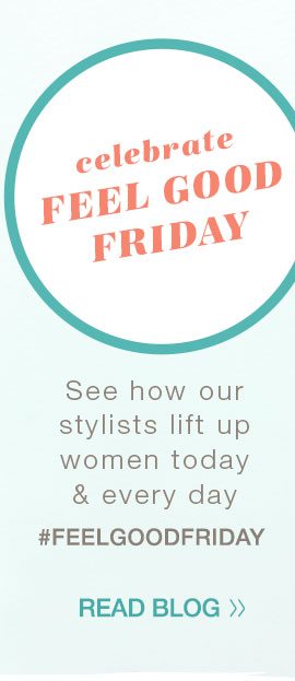 Celebrate feel good Friday. See how our stylists lift up women today and every day. #FeelGoodFriday. Read blog.