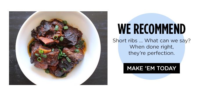 WE RECOMMEND Short ribs ... What can we say? When done right, they're perfection. | MAKE 'EM TODAY'