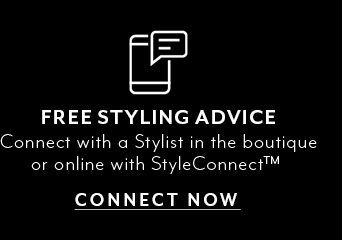 Free styling advice. Connect with a stylist in the boutique or online with StyleConnect. CONNECT NOW